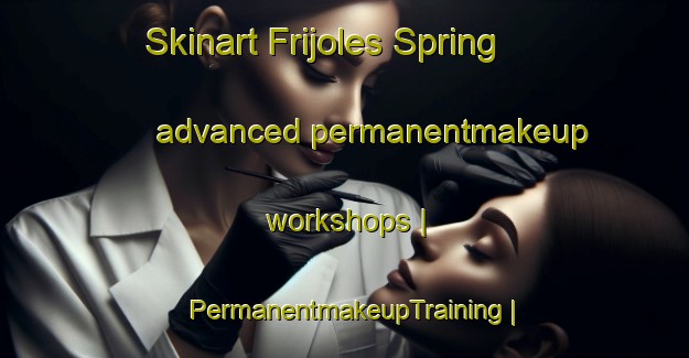 Skinart Frijoles Spring advanced permanentmakeup workshops | PermanentmakeupTraining | PermanentmakeupClasses | SkinartTraining-United States